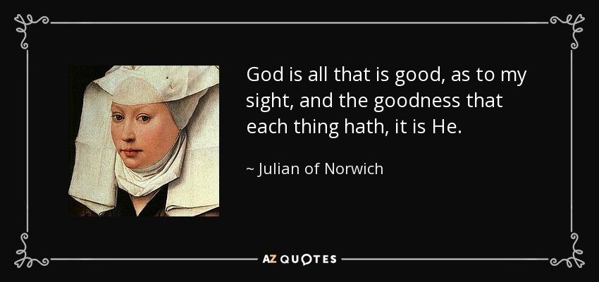 God is all that is good, as to my sight, and the goodness that each thing hath, it is He. - Julian of Norwich
