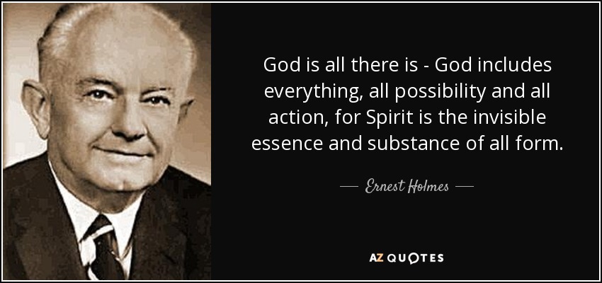God is all there is - God includes everything, all possibility and all action, for Spirit is the invisible essence and substance of all form. - Ernest Holmes