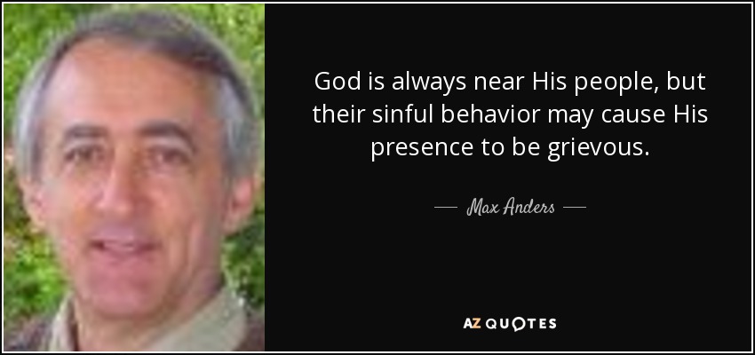 God is always near His people, but their sinful behavior may cause His presence to be grievous. - Max Anders