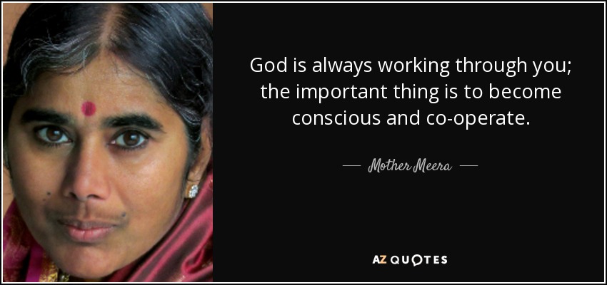 God is always working through you; the important thing is to become conscious and co-operate. - Mother Meera