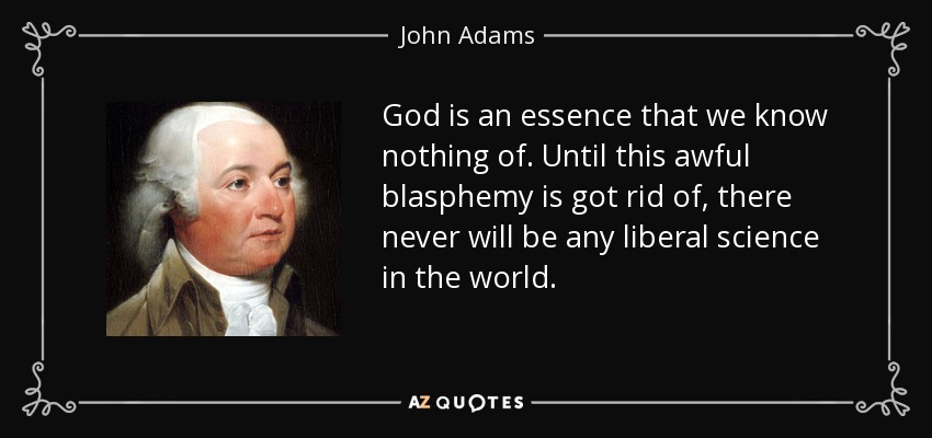God is an essence that we know nothing of. Until this awful blasphemy is got rid of, there never will be any liberal science in the world. - John Adams