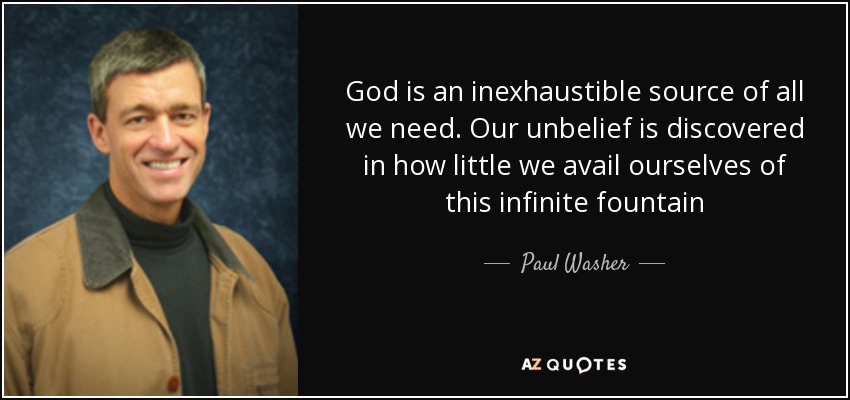 God is an inexhaustible source of all we need. Our unbelief is discovered in how little we avail ourselves of this infinite fountain - Paul Washer