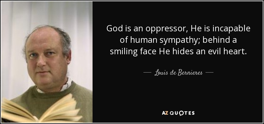God is an oppressor, He is incapable of human sympathy; behind a smiling face He hides an evil heart. - Louis de Bernieres