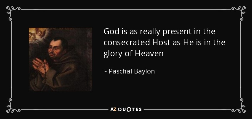 God is as really present in the consecrated Host as He is in the glory of Heaven - Paschal Baylon