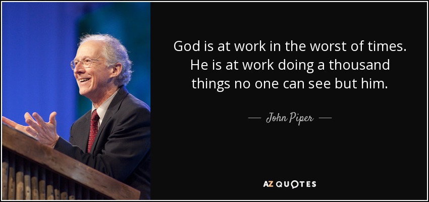 God is at work in the worst of times. He is at work doing a thousand things no one can see but him. - John Piper