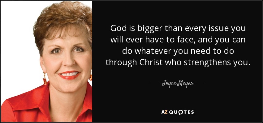 God is bigger than every issue you will ever have to face, and you can do whatever you need to do through Christ who strengthens you. - Joyce Meyer