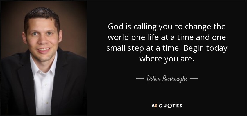 God is calling you to change the world one life at a time and one small step at a time. Begin today where you are. - Dillon Burroughs