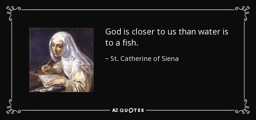 God is closer to us than water is to a fish. - St. Catherine of Siena