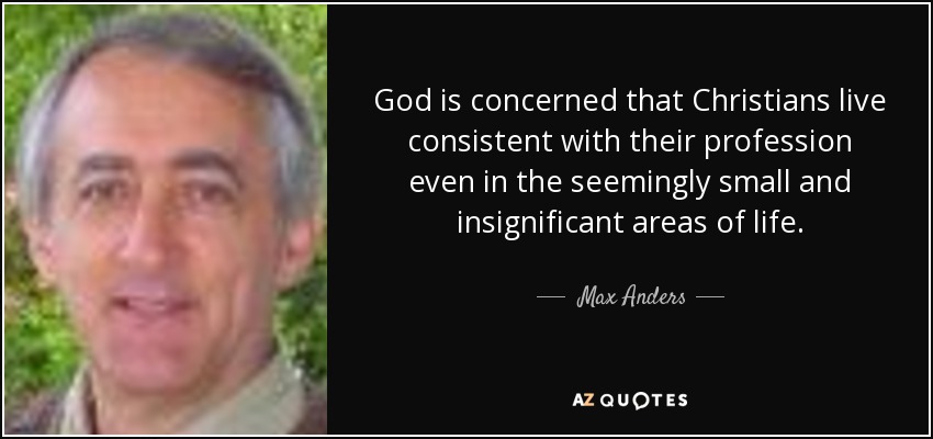 God is concerned that Christians live consistent with their profession even in the seemingly small and insignificant areas of life. - Max Anders