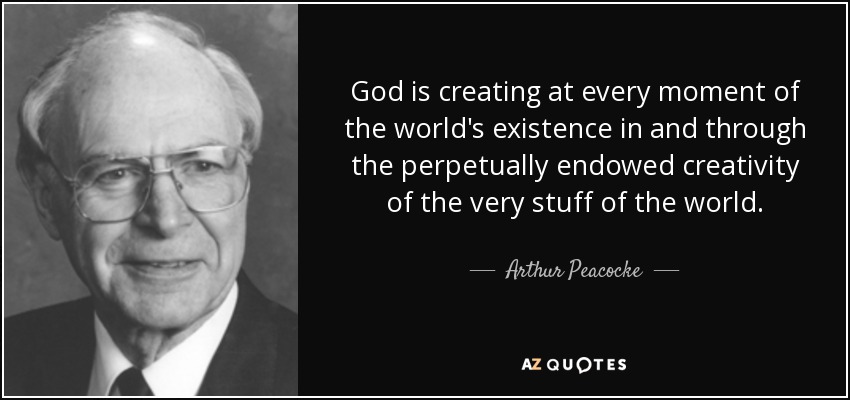 God is creating at every moment of the world's existence in and through the perpetually endowed creativity of the very stuff of the world. - Arthur Peacocke