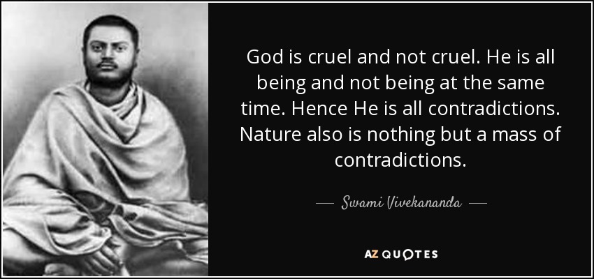 God is cruel and not cruel. He is all being and not being at the same time. Hence He is all contradictions. Nature also is nothing but a mass of contradictions. - Swami Vivekananda