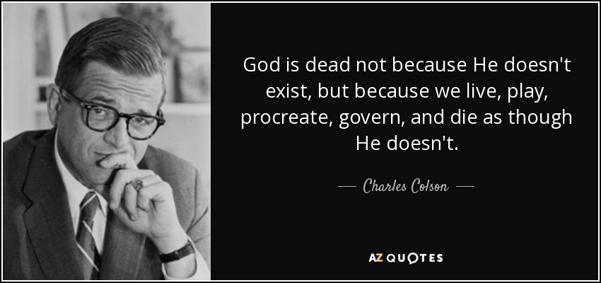 God is dead not because He doesn't exist, but because we live, play, procreate, govern, and die as though He doesn't. - Charles Colson