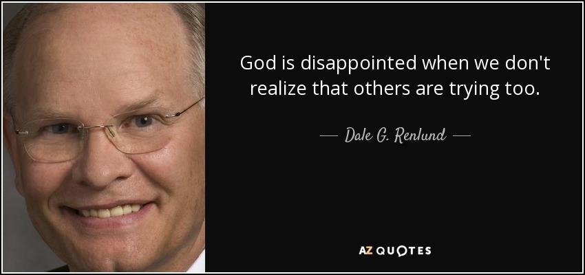 God is disappointed when we don't realize that others are trying too. - Dale G. Renlund