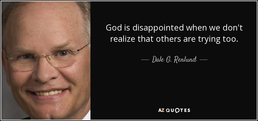 God is disappointed when we don't realize that others are trying too. - Dale G. Renlund