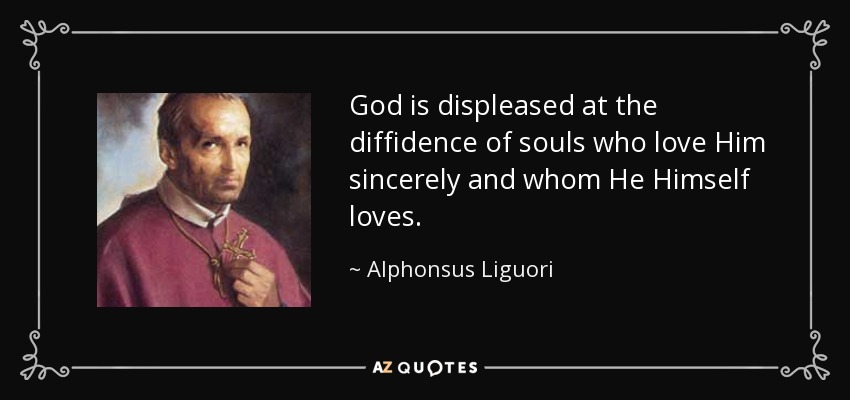 God is displeased at the diffidence of souls who love Him sincerely and whom He Himself loves. - Alphonsus Liguori