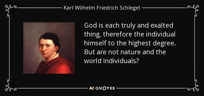 God is each truly and exalted thing, therefore the individual himself to the highest degree. But are not nature and the world individuals? - Karl Wilhelm Friedrich Schlegel