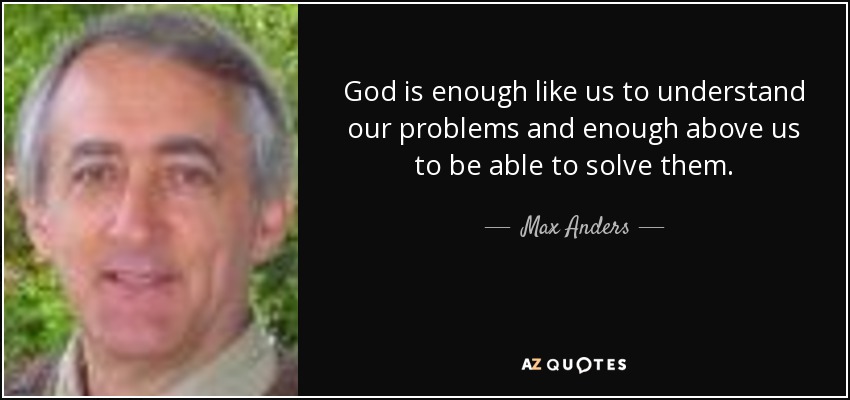 God is enough like us to understand our problems and enough above us to be able to solve them. - Max Anders