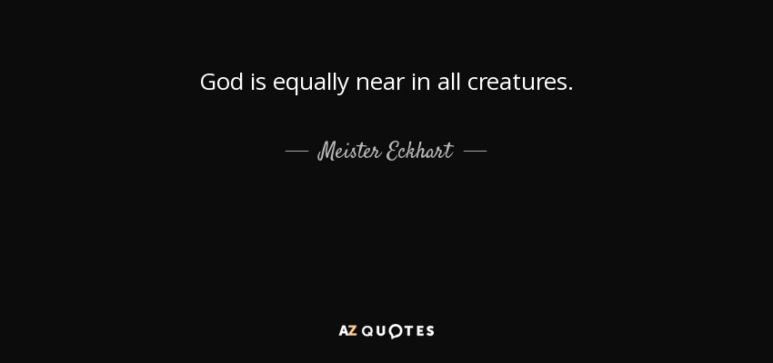 God is equally near in all creatures. - Meister Eckhart