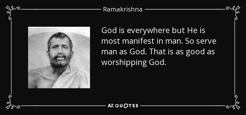 God is everywhere but He is most manifest in man. So serve man as God. That is as good as worshipping God. - Ramakrishna