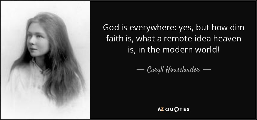 God is everywhere: yes, but how dim faith is, what a remote idea heaven is, in the modern world! - Caryll Houselander