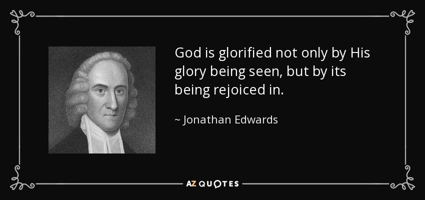 God is glorified not only by His glory being seen, but by its being rejoiced in. - Jonathan Edwards