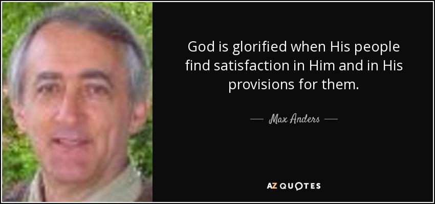 God is glorified when His people find satisfaction in Him and in His provisions for them. - Max Anders