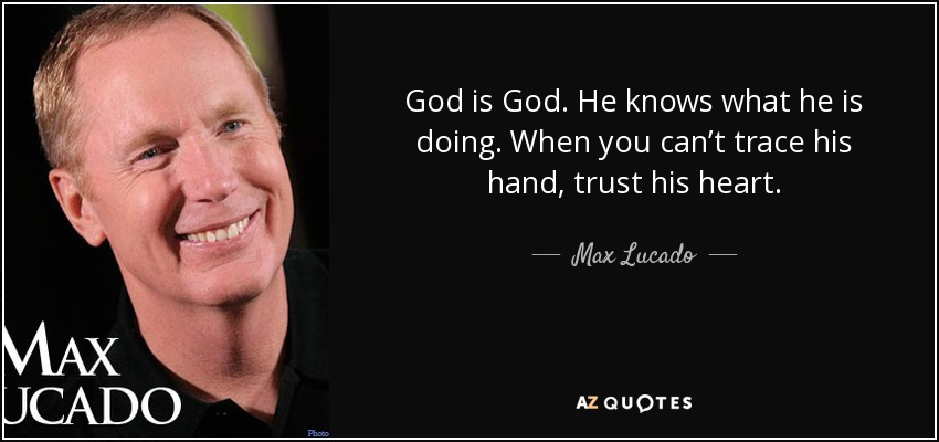 God is God. He knows what he is doing. When you can’t trace his hand, trust his heart. - Max Lucado