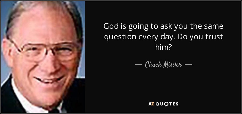 God is going to ask you the same question every day. Do you trust him? - Chuck Missler