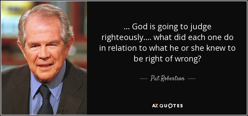 ... God is going to judge righteously... . what did each one do in relation to what he or she knew to be right of wrong? - Pat Robertson