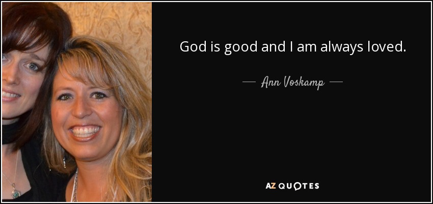 God is good and I am always loved. - Ann Voskamp