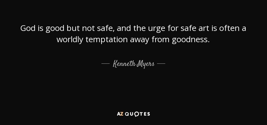 God is good but not safe, and the urge for safe art is often a worldly temptation away from goodness. - Kenneth Myers