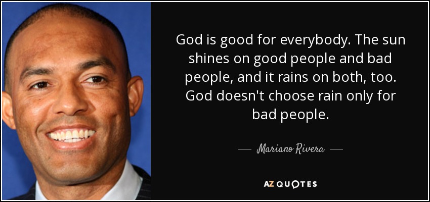 God is good for everybody. The sun shines on good people and bad people, and it rains on both, too. God doesn't choose rain only for bad people. - Mariano Rivera