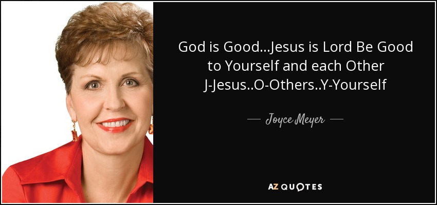 God is Good...Jesus is Lord Be Good to Yourself and each Other J-Jesus..O-Others..Y-Yourself - Joyce Meyer