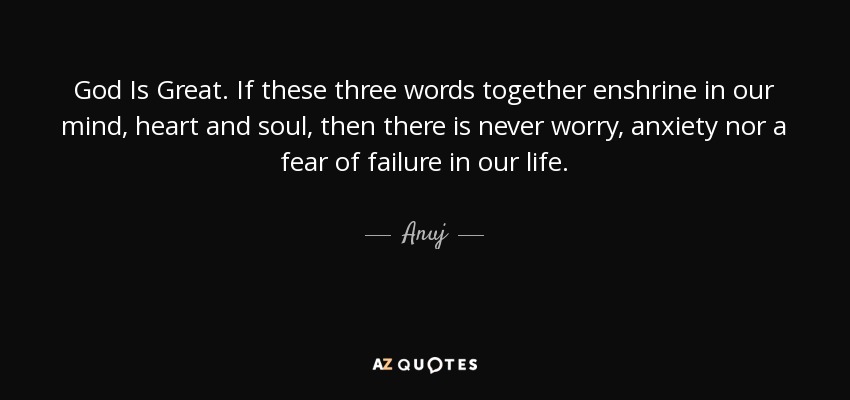 God Is Great. If these three words together enshrine in our mind, heart and soul, then there is never worry, anxiety nor a fear of failure in our life. - Anuj