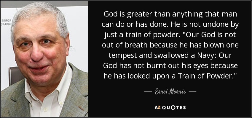 God is greater than anything that man can do or has done. He is not undone by just a train of powder. 