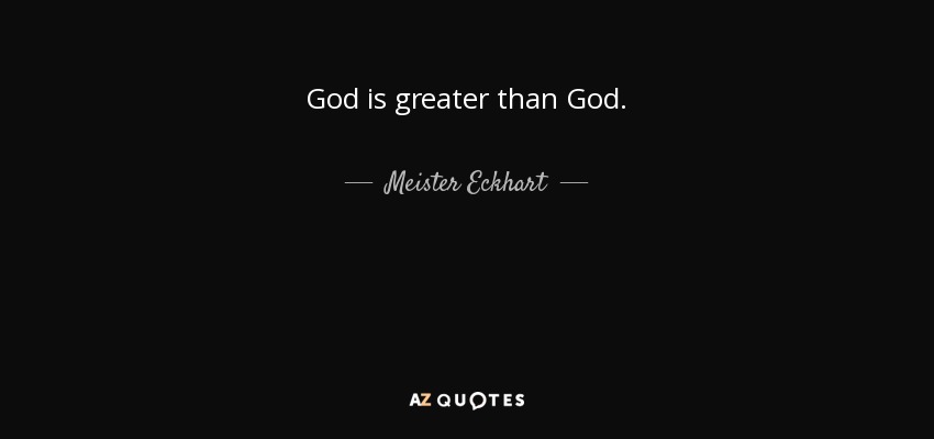God is greater than God. - Meister Eckhart