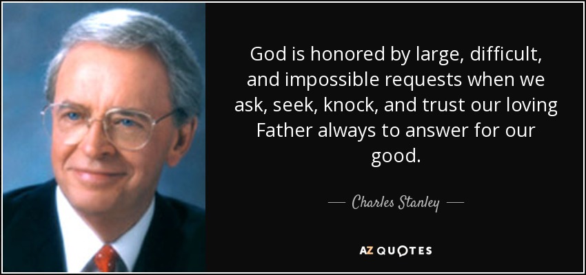 God is honored by large, difficult, and impossible requests when we ask, seek, knock, and trust our loving Father always to answer for our good. - Charles Stanley