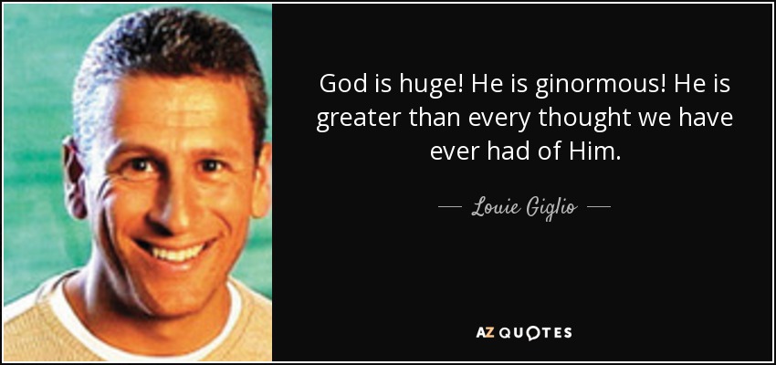 God is huge! He is ginormous! He is greater than every thought we have ever had of Him. - Louie Giglio