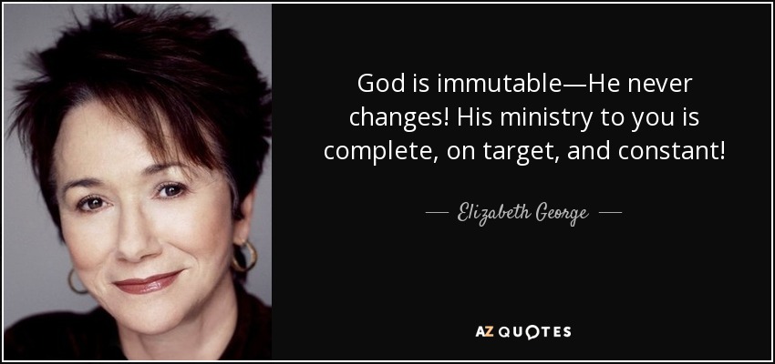 God is immutable—He never changes! His ministry to you is complete, on target, and constant! - Elizabeth George