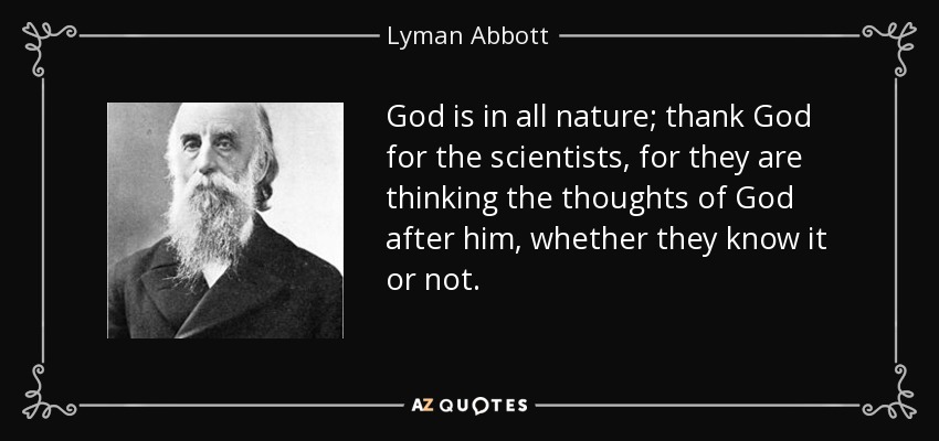 God is in all nature; thank God for the scientists, for they are thinking the thoughts of God after him, whether they know it or not. - Lyman Abbott