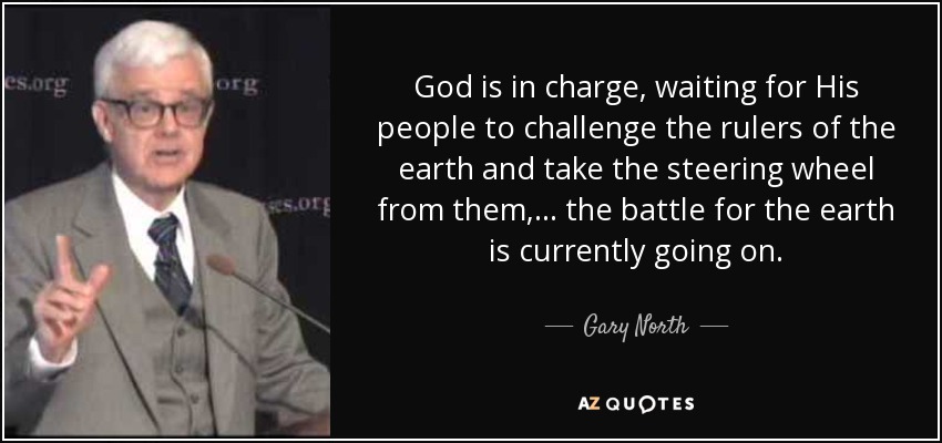 God is in charge, waiting for His people to challenge the rulers of the earth and take the steering wheel from them, ... the battle for the earth is currently going on. - Gary North