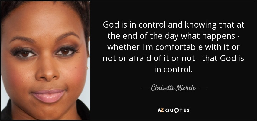 God is in control and knowing that at the end of the day what happens - whether I'm comfortable with it or not or afraid of it or not - that God is in control. - Chrisette Michele