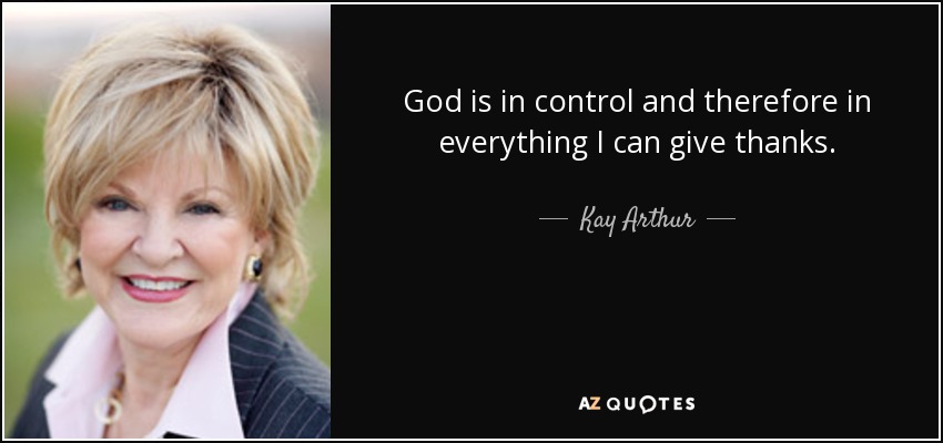 God is in control and therefore in everything I can give thanks. - Kay Arthur