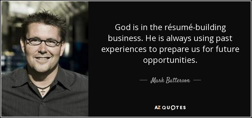 God is in the résumé-building business. He is always using past experiences to prepare us for future opportunities. - Mark Batterson