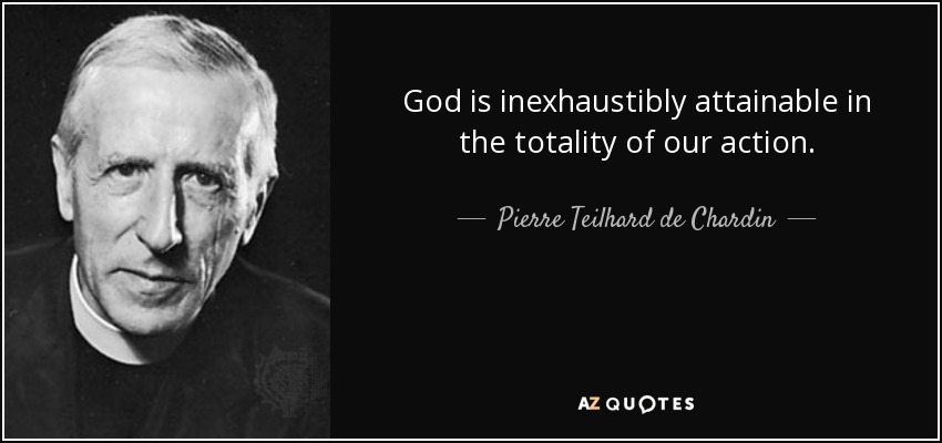 God is inexhaustibly attainable in the totality of our action. - Pierre Teilhard de Chardin
