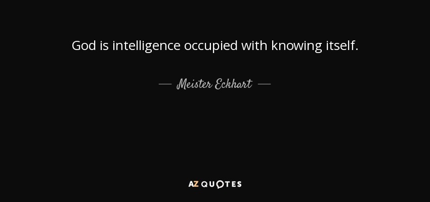 God is intelligence occupied with knowing itself. - Meister Eckhart