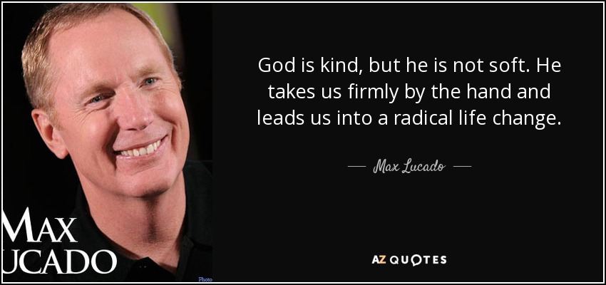 God is kind, but he is not soft. He takes us firmly by the hand and leads us into a radical life change. - Max Lucado