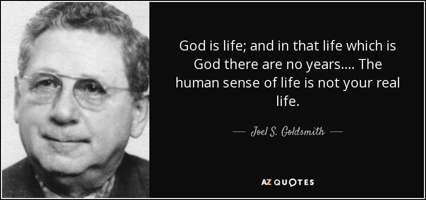 God is life; and in that life which is God there are no years. ... The human sense of life is not your real life. - Joel S. Goldsmith