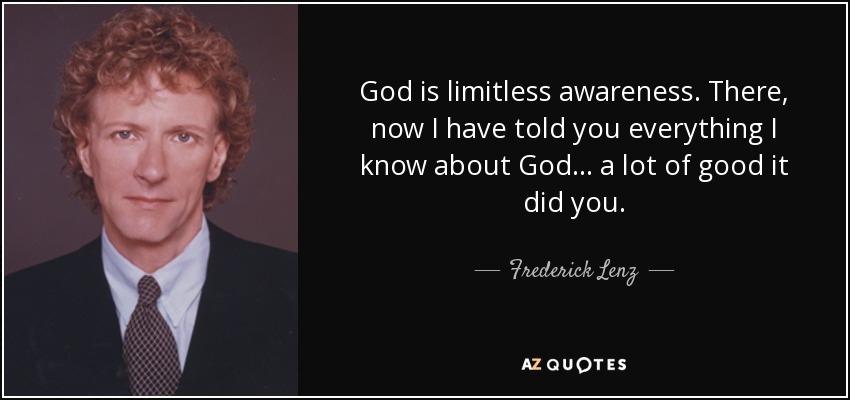 God is limitless awareness. There, now I have told you everything I know about God ... a lot of good it did you. - Frederick Lenz