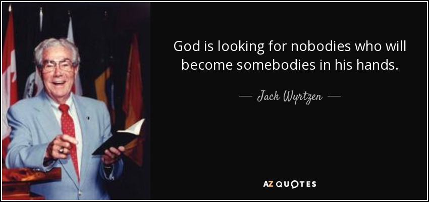 God is looking for nobodies who will become somebodies in his hands. - Jack Wyrtzen